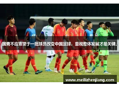 国青不应寄望于一批球员改变中国足球，重视整体发展才是关键。