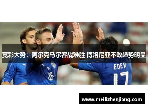 竞彩大势：阿尔克马尔客战难胜 博洛尼亚不败趋势明显
