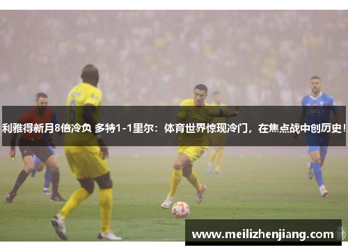 利雅得新月8倍冷负 多特1-1里尔：体育世界惊现冷门，在焦点战中创历史！
