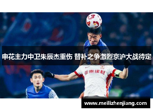 申花主力中卫朱辰杰重伤 替补之争激烈京沪大战待定